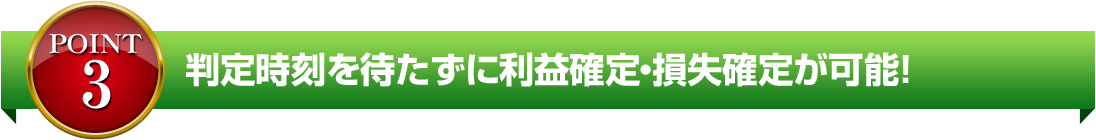 判定時刻を待たずに利益確定・損失確定が可能!